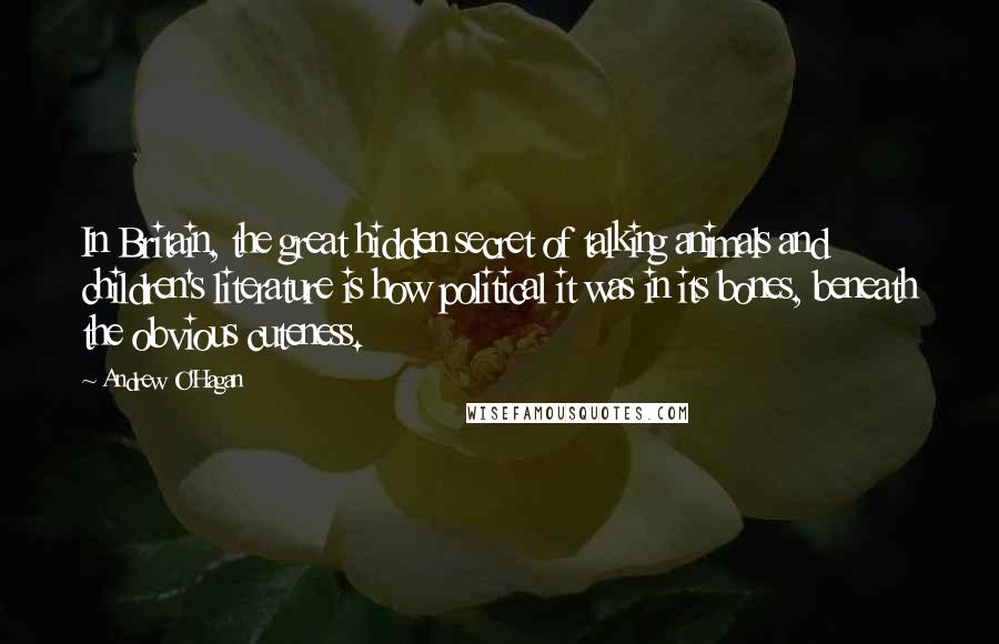 Andrew O'Hagan Quotes: In Britain, the great hidden secret of talking animals and children's literature is how political it was in its bones, beneath the obvious cuteness.