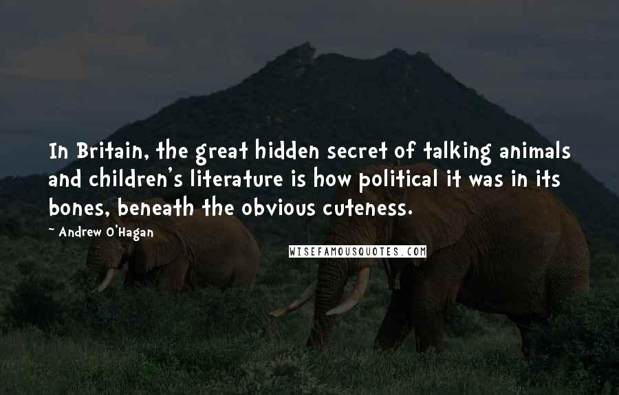 Andrew O'Hagan Quotes: In Britain, the great hidden secret of talking animals and children's literature is how political it was in its bones, beneath the obvious cuteness.