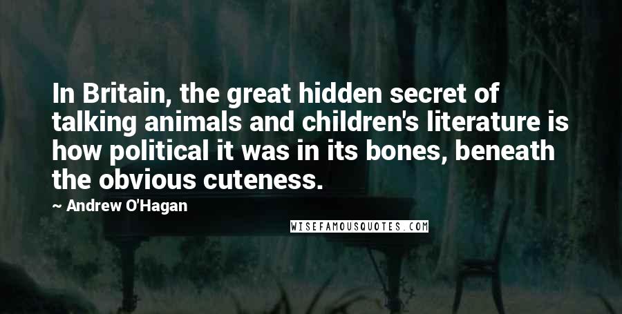 Andrew O'Hagan Quotes: In Britain, the great hidden secret of talking animals and children's literature is how political it was in its bones, beneath the obvious cuteness.