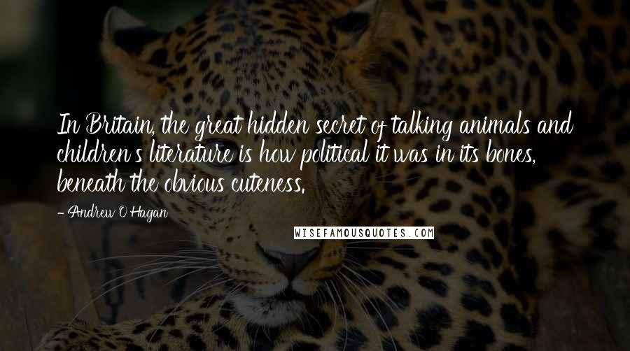 Andrew O'Hagan Quotes: In Britain, the great hidden secret of talking animals and children's literature is how political it was in its bones, beneath the obvious cuteness.