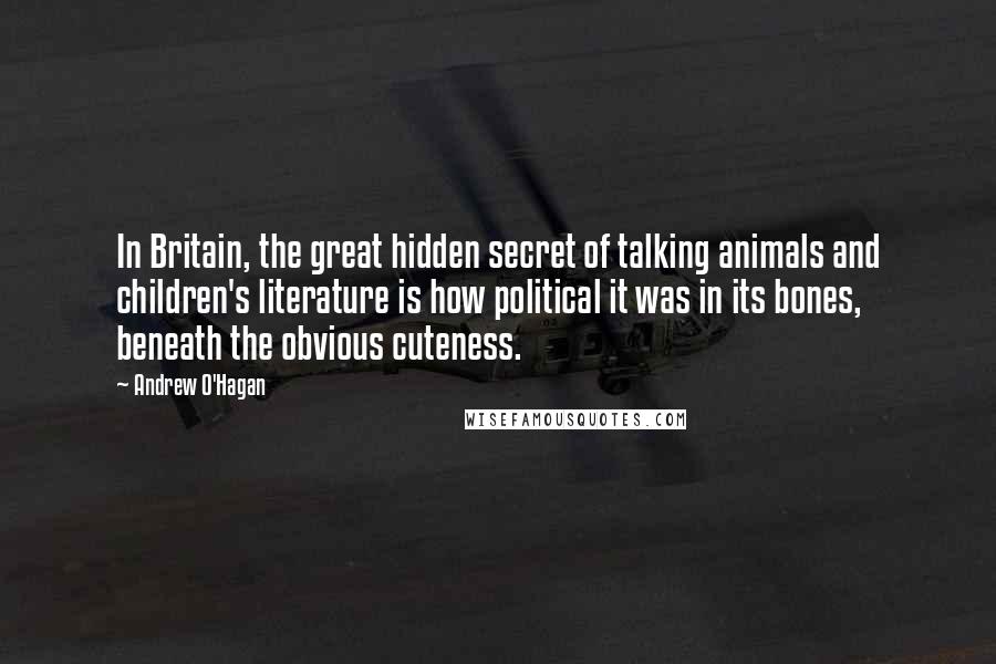 Andrew O'Hagan Quotes: In Britain, the great hidden secret of talking animals and children's literature is how political it was in its bones, beneath the obvious cuteness.