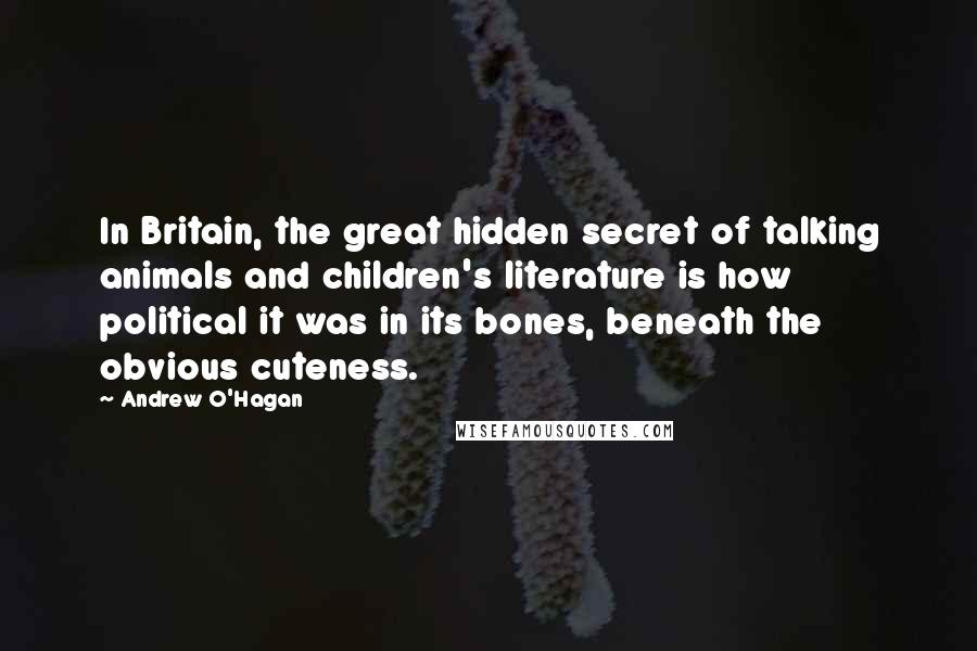 Andrew O'Hagan Quotes: In Britain, the great hidden secret of talking animals and children's literature is how political it was in its bones, beneath the obvious cuteness.