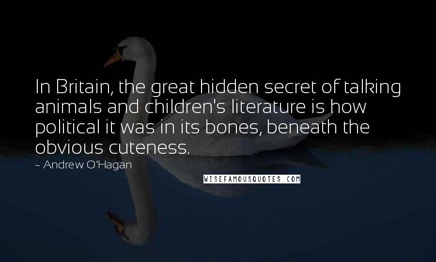 Andrew O'Hagan Quotes: In Britain, the great hidden secret of talking animals and children's literature is how political it was in its bones, beneath the obvious cuteness.