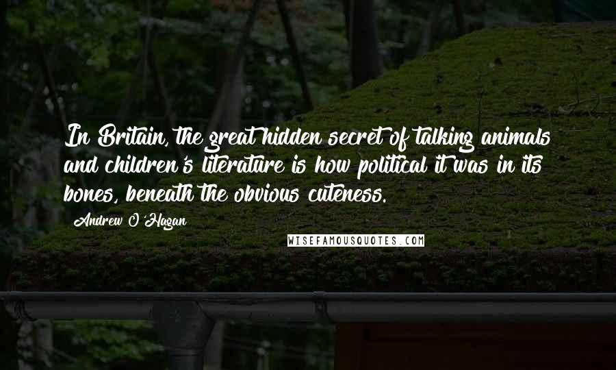 Andrew O'Hagan Quotes: In Britain, the great hidden secret of talking animals and children's literature is how political it was in its bones, beneath the obvious cuteness.