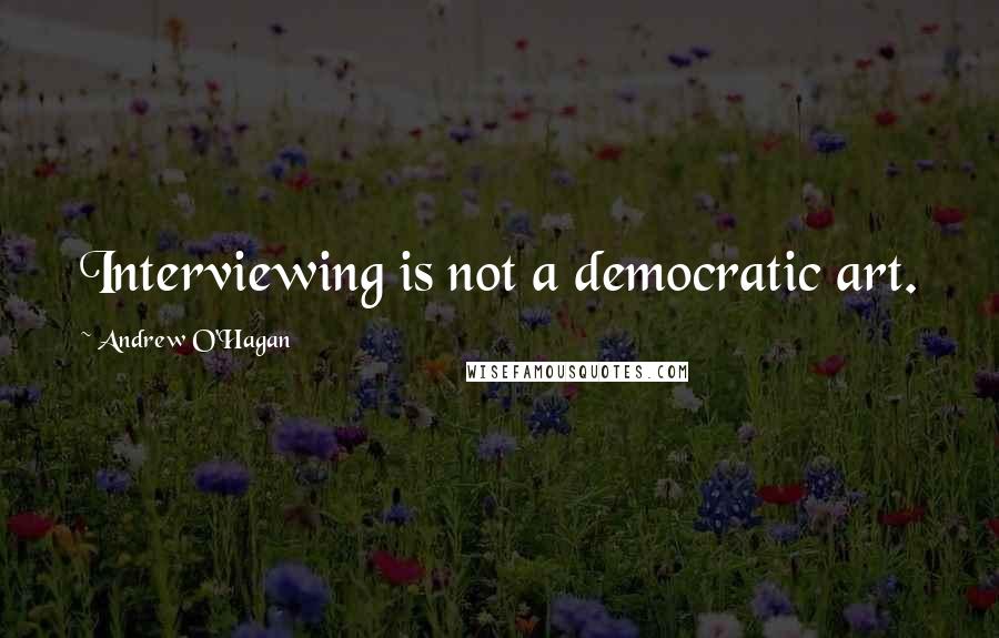 Andrew O'Hagan Quotes: Interviewing is not a democratic art.