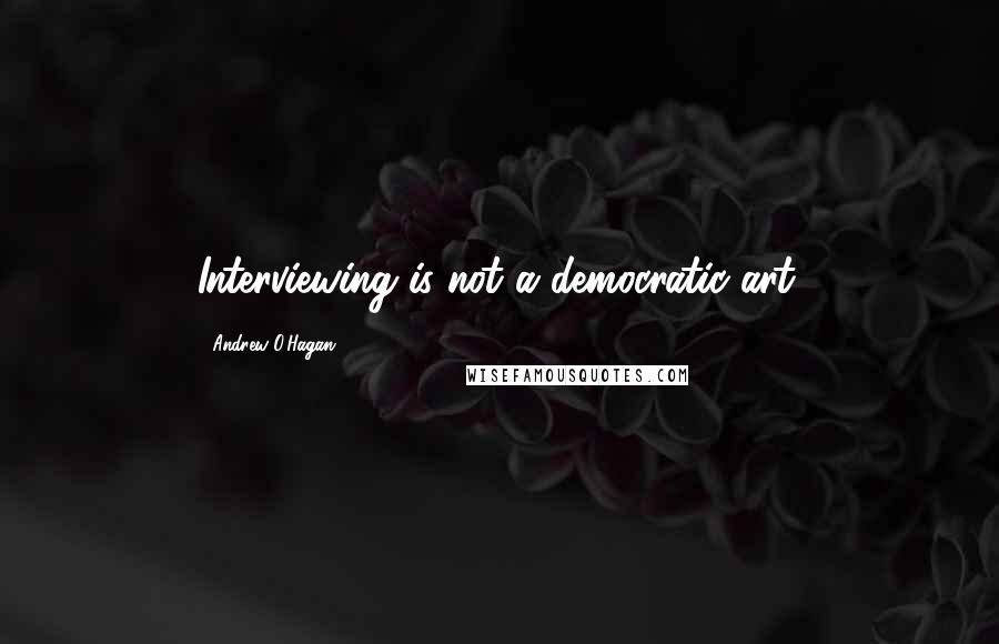 Andrew O'Hagan Quotes: Interviewing is not a democratic art.