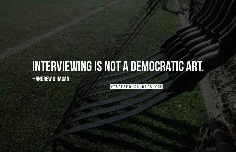 Andrew O'Hagan Quotes: Interviewing is not a democratic art.