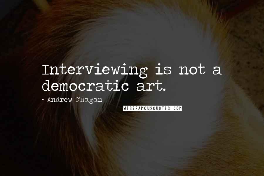 Andrew O'Hagan Quotes: Interviewing is not a democratic art.