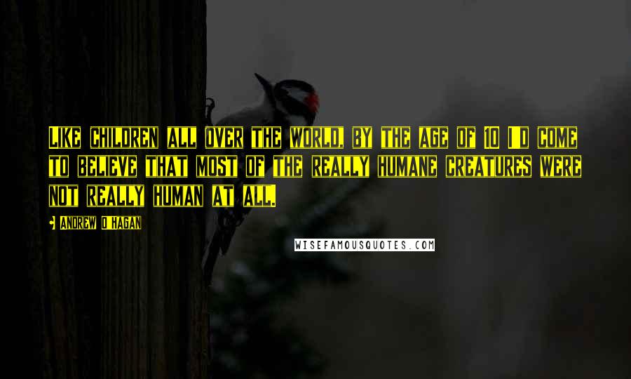 Andrew O'Hagan Quotes: Like children all over the world, by the age of 10 I'd come to believe that most of the really humane creatures were not really human at all.