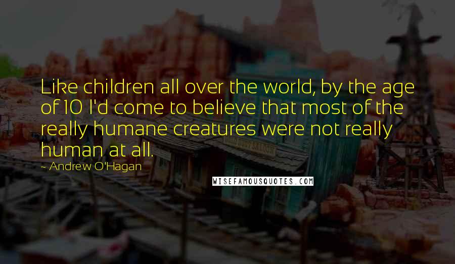 Andrew O'Hagan Quotes: Like children all over the world, by the age of 10 I'd come to believe that most of the really humane creatures were not really human at all.