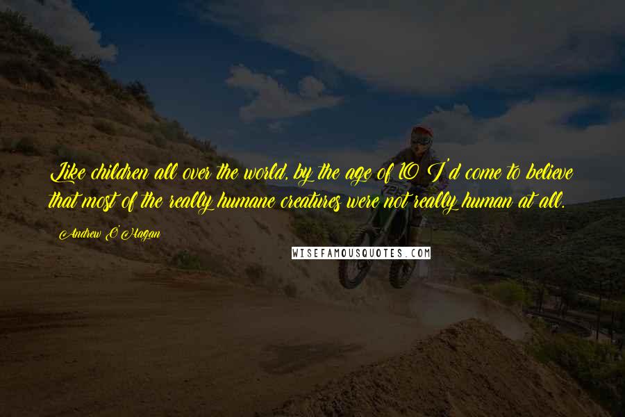 Andrew O'Hagan Quotes: Like children all over the world, by the age of 10 I'd come to believe that most of the really humane creatures were not really human at all.