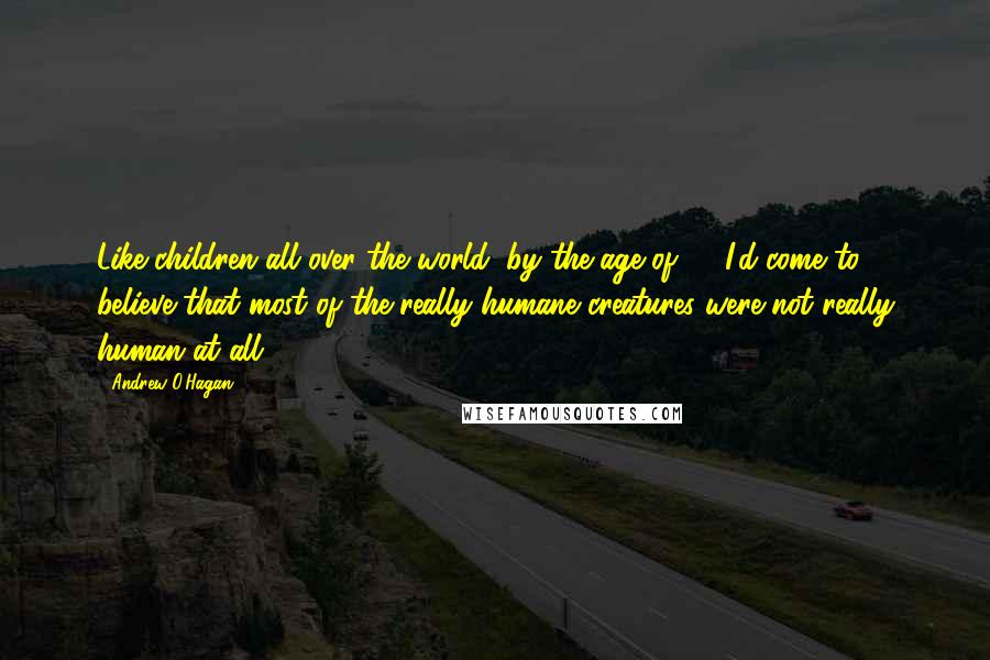 Andrew O'Hagan Quotes: Like children all over the world, by the age of 10 I'd come to believe that most of the really humane creatures were not really human at all.