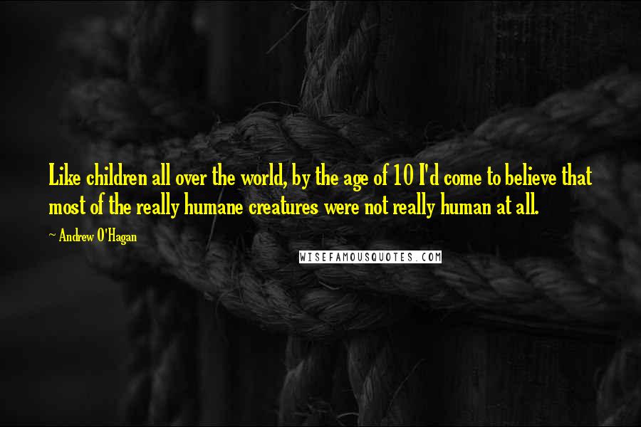 Andrew O'Hagan Quotes: Like children all over the world, by the age of 10 I'd come to believe that most of the really humane creatures were not really human at all.