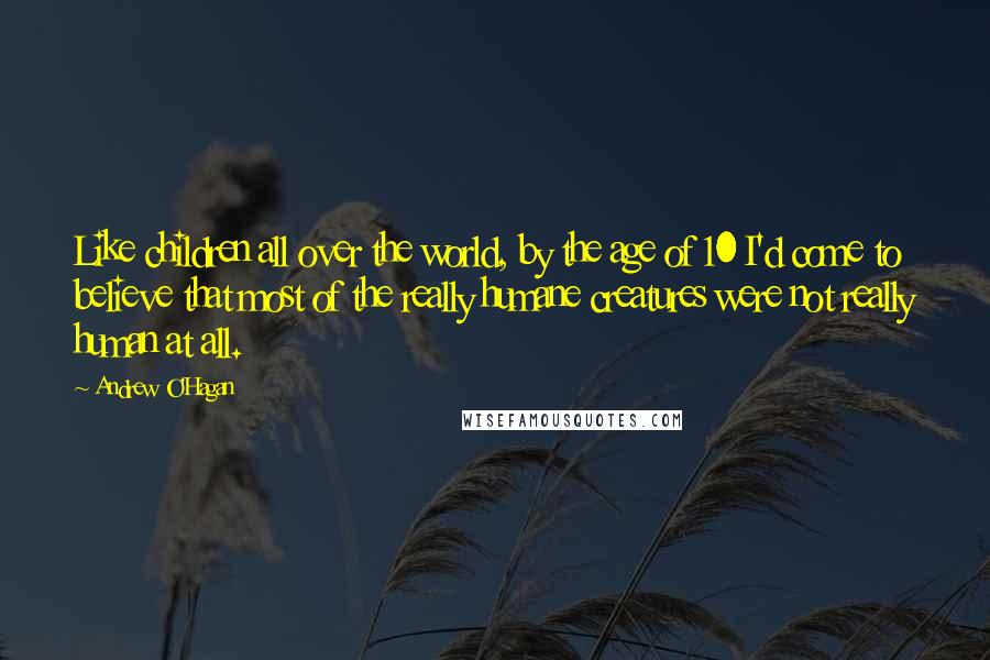 Andrew O'Hagan Quotes: Like children all over the world, by the age of 10 I'd come to believe that most of the really humane creatures were not really human at all.