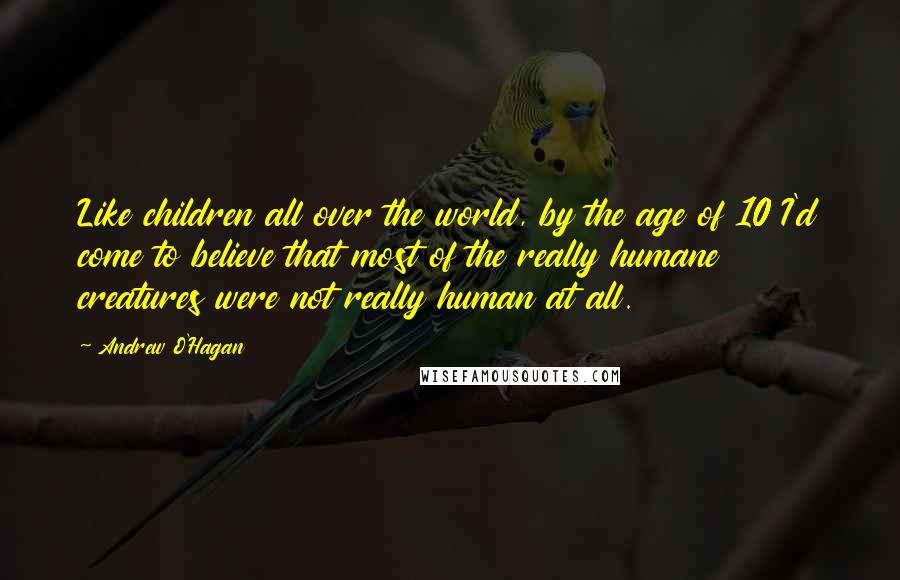 Andrew O'Hagan Quotes: Like children all over the world, by the age of 10 I'd come to believe that most of the really humane creatures were not really human at all.