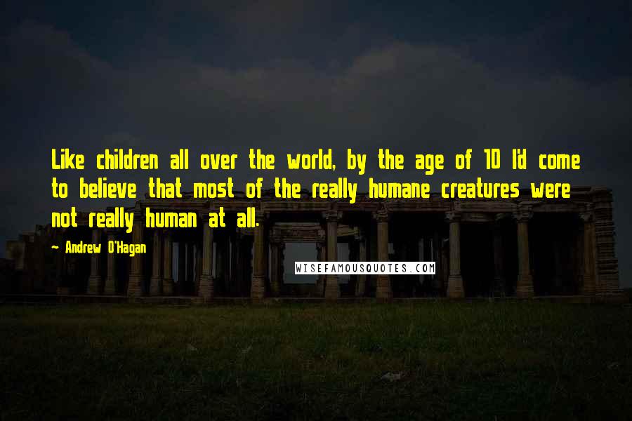 Andrew O'Hagan Quotes: Like children all over the world, by the age of 10 I'd come to believe that most of the really humane creatures were not really human at all.
