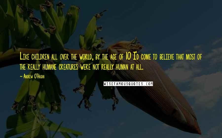 Andrew O'Hagan Quotes: Like children all over the world, by the age of 10 I'd come to believe that most of the really humane creatures were not really human at all.