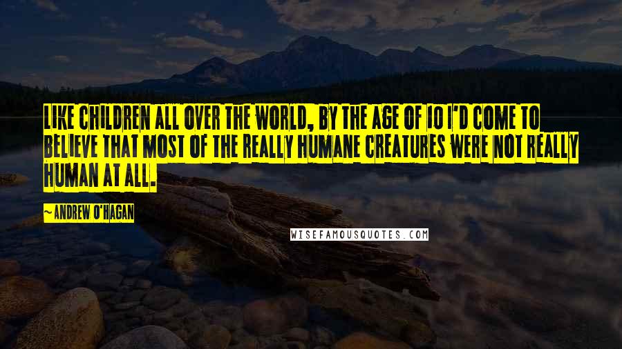 Andrew O'Hagan Quotes: Like children all over the world, by the age of 10 I'd come to believe that most of the really humane creatures were not really human at all.