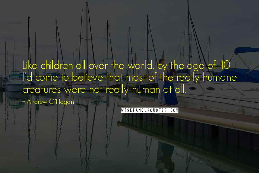 Andrew O'Hagan Quotes: Like children all over the world, by the age of 10 I'd come to believe that most of the really humane creatures were not really human at all.