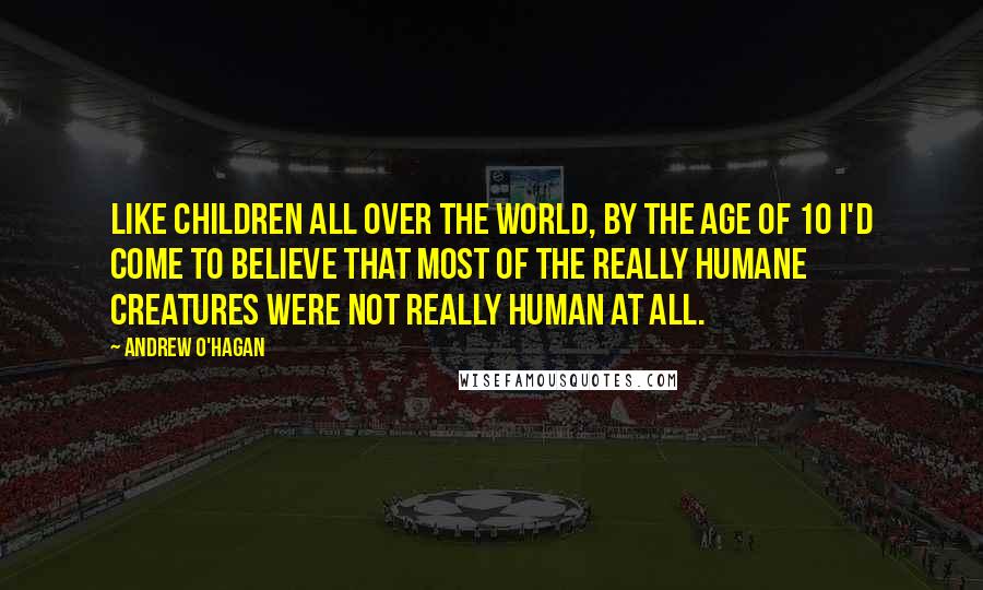 Andrew O'Hagan Quotes: Like children all over the world, by the age of 10 I'd come to believe that most of the really humane creatures were not really human at all.