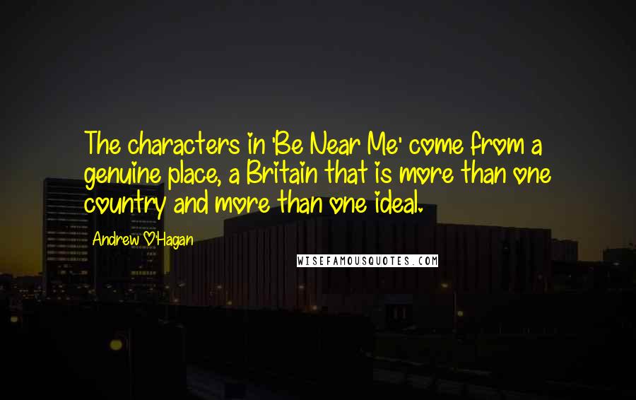 Andrew O'Hagan Quotes: The characters in 'Be Near Me' come from a genuine place, a Britain that is more than one country and more than one ideal.