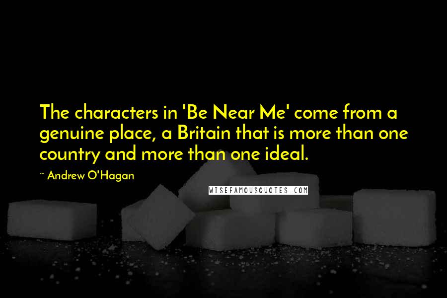 Andrew O'Hagan Quotes: The characters in 'Be Near Me' come from a genuine place, a Britain that is more than one country and more than one ideal.