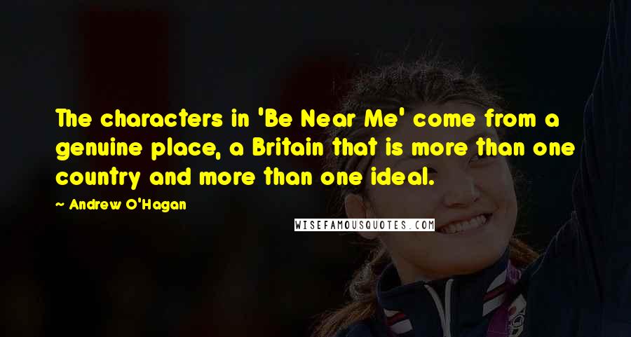 Andrew O'Hagan Quotes: The characters in 'Be Near Me' come from a genuine place, a Britain that is more than one country and more than one ideal.