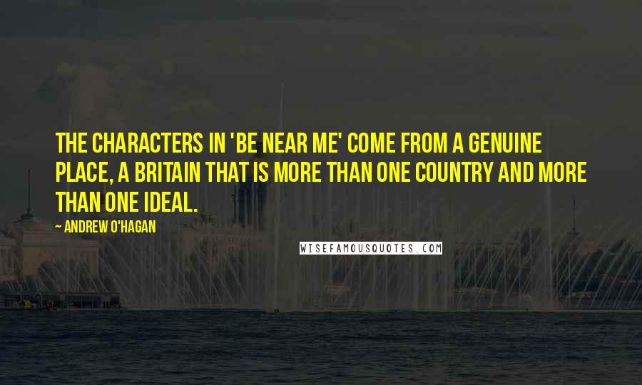 Andrew O'Hagan Quotes: The characters in 'Be Near Me' come from a genuine place, a Britain that is more than one country and more than one ideal.