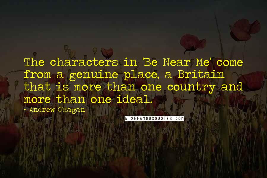 Andrew O'Hagan Quotes: The characters in 'Be Near Me' come from a genuine place, a Britain that is more than one country and more than one ideal.