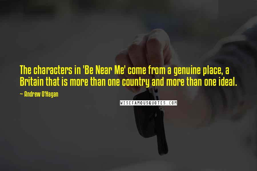 Andrew O'Hagan Quotes: The characters in 'Be Near Me' come from a genuine place, a Britain that is more than one country and more than one ideal.