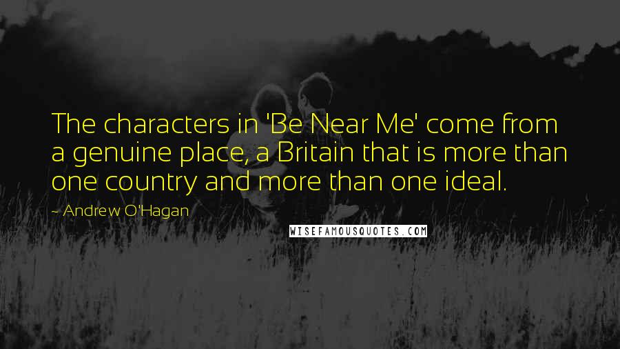 Andrew O'Hagan Quotes: The characters in 'Be Near Me' come from a genuine place, a Britain that is more than one country and more than one ideal.