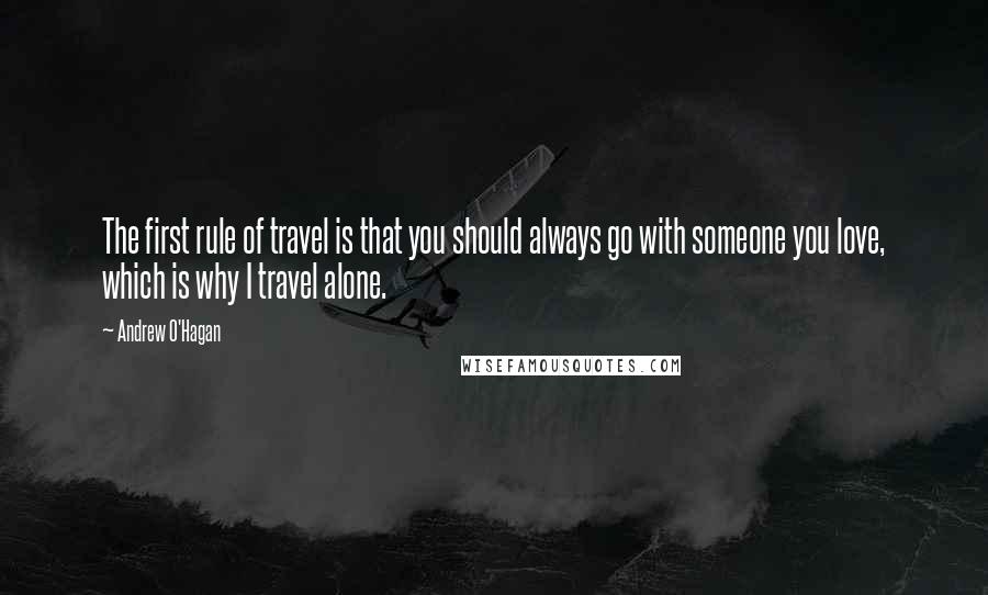 Andrew O'Hagan Quotes: The first rule of travel is that you should always go with someone you love, which is why I travel alone.