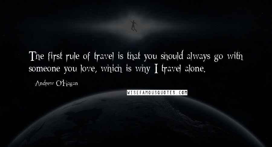 Andrew O'Hagan Quotes: The first rule of travel is that you should always go with someone you love, which is why I travel alone.