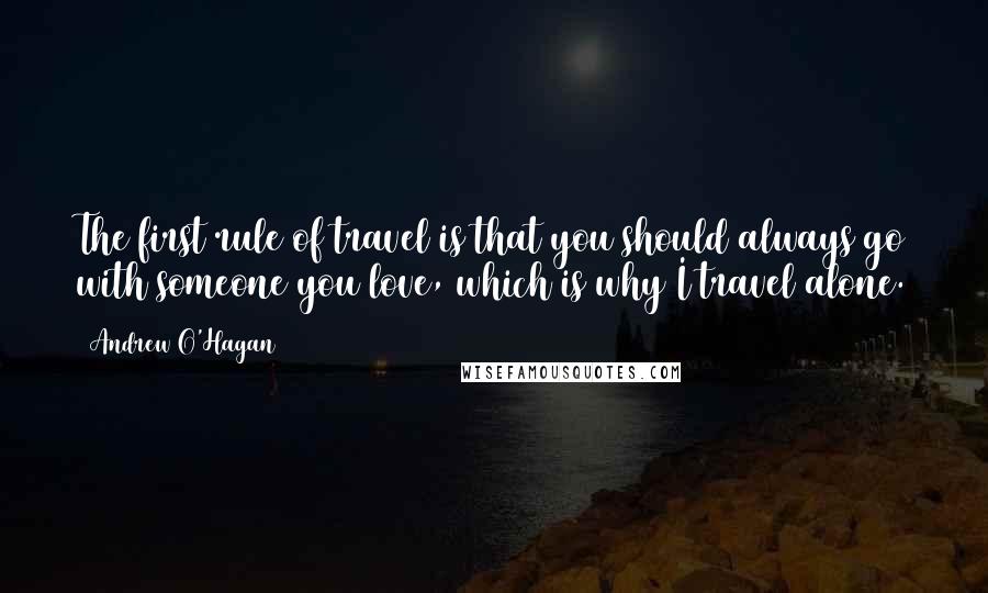 Andrew O'Hagan Quotes: The first rule of travel is that you should always go with someone you love, which is why I travel alone.