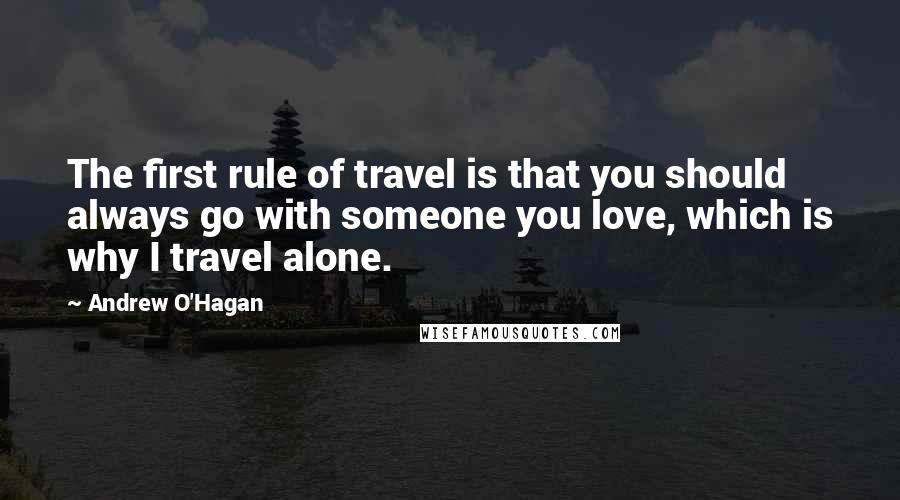 Andrew O'Hagan Quotes: The first rule of travel is that you should always go with someone you love, which is why I travel alone.