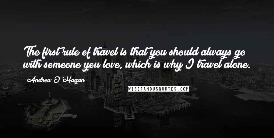 Andrew O'Hagan Quotes: The first rule of travel is that you should always go with someone you love, which is why I travel alone.