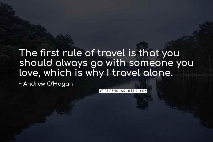 Andrew O'Hagan Quotes: The first rule of travel is that you should always go with someone you love, which is why I travel alone.