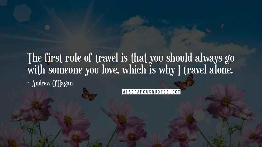 Andrew O'Hagan Quotes: The first rule of travel is that you should always go with someone you love, which is why I travel alone.