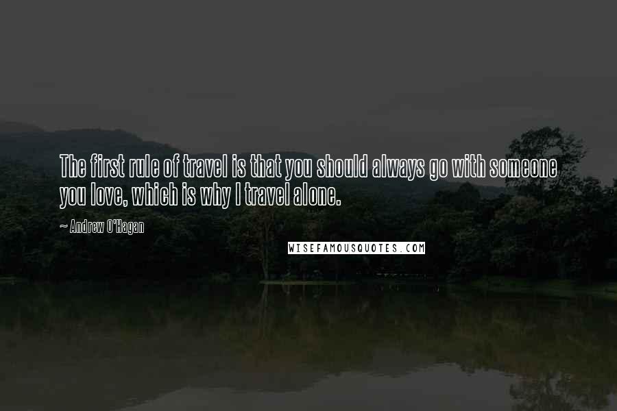 Andrew O'Hagan Quotes: The first rule of travel is that you should always go with someone you love, which is why I travel alone.