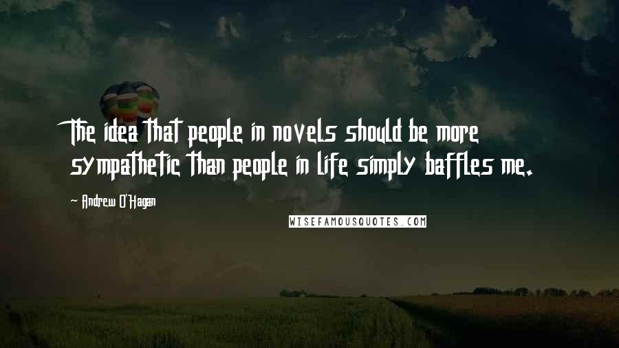 Andrew O'Hagan Quotes: The idea that people in novels should be more sympathetic than people in life simply baffles me.