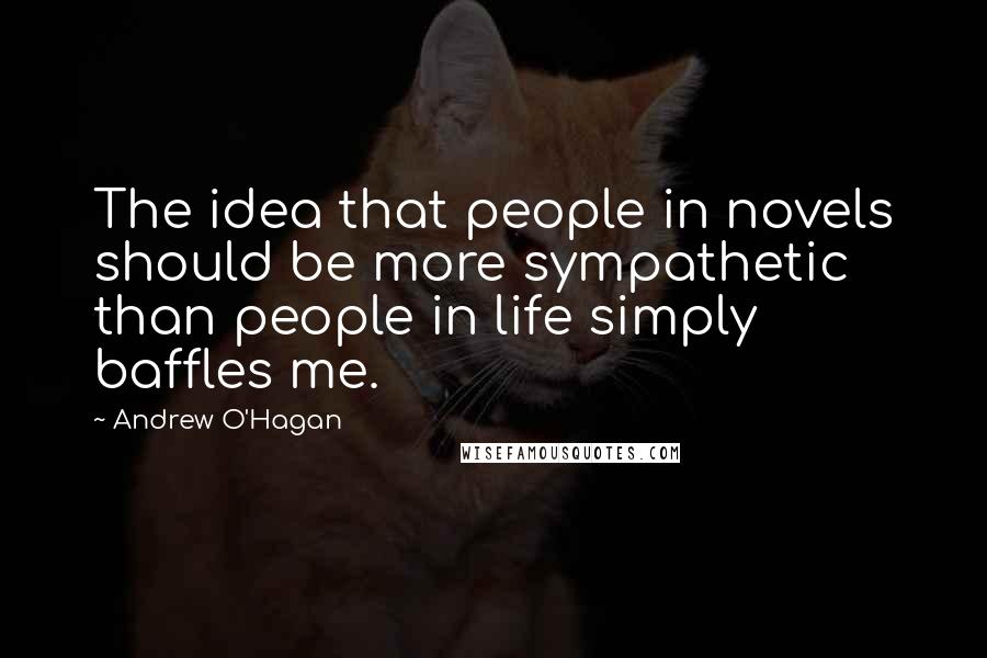 Andrew O'Hagan Quotes: The idea that people in novels should be more sympathetic than people in life simply baffles me.