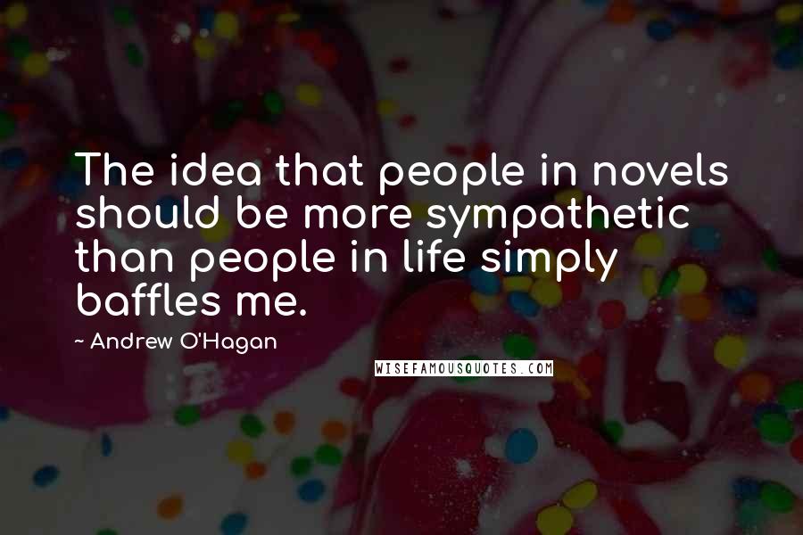 Andrew O'Hagan Quotes: The idea that people in novels should be more sympathetic than people in life simply baffles me.