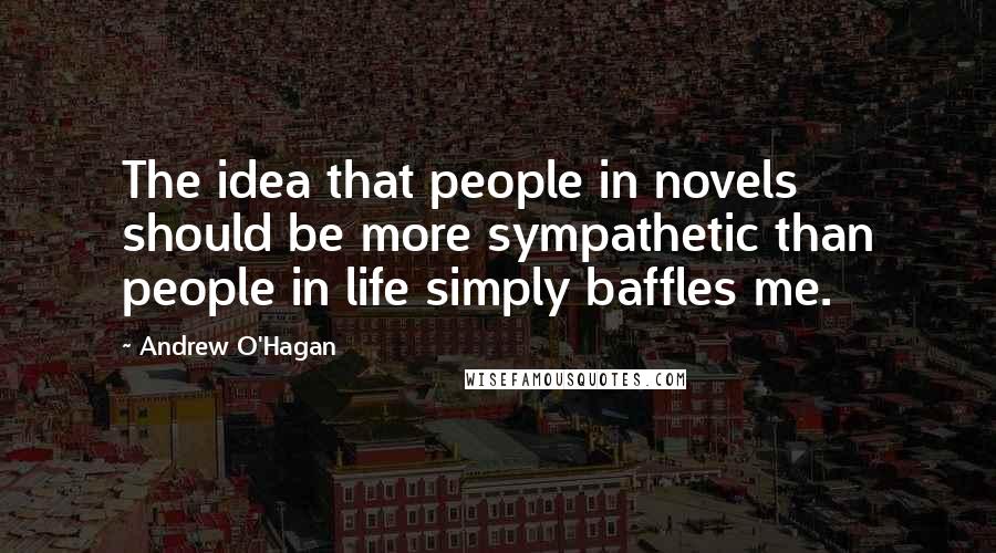 Andrew O'Hagan Quotes: The idea that people in novels should be more sympathetic than people in life simply baffles me.