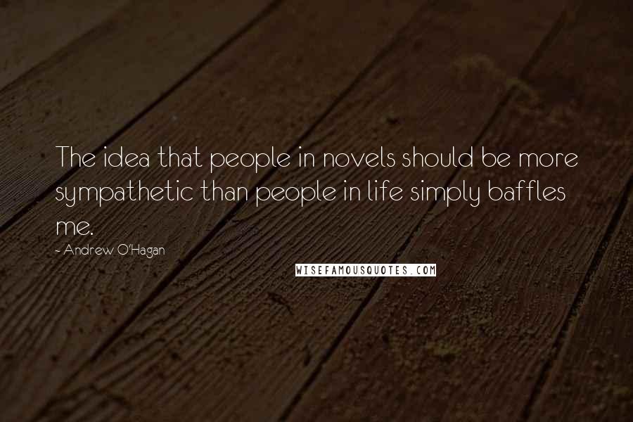 Andrew O'Hagan Quotes: The idea that people in novels should be more sympathetic than people in life simply baffles me.