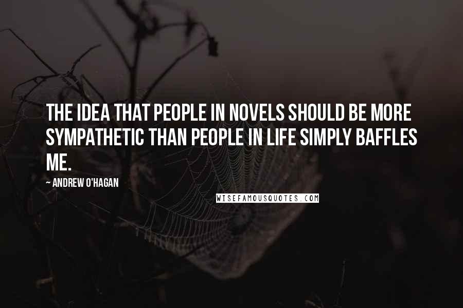 Andrew O'Hagan Quotes: The idea that people in novels should be more sympathetic than people in life simply baffles me.