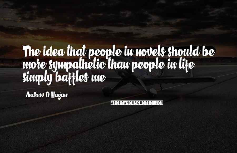 Andrew O'Hagan Quotes: The idea that people in novels should be more sympathetic than people in life simply baffles me.