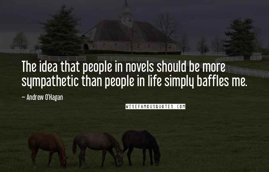 Andrew O'Hagan Quotes: The idea that people in novels should be more sympathetic than people in life simply baffles me.