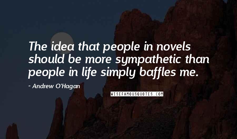 Andrew O'Hagan Quotes: The idea that people in novels should be more sympathetic than people in life simply baffles me.