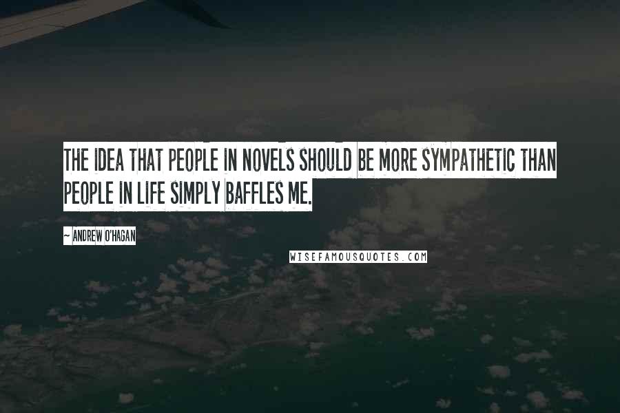 Andrew O'Hagan Quotes: The idea that people in novels should be more sympathetic than people in life simply baffles me.