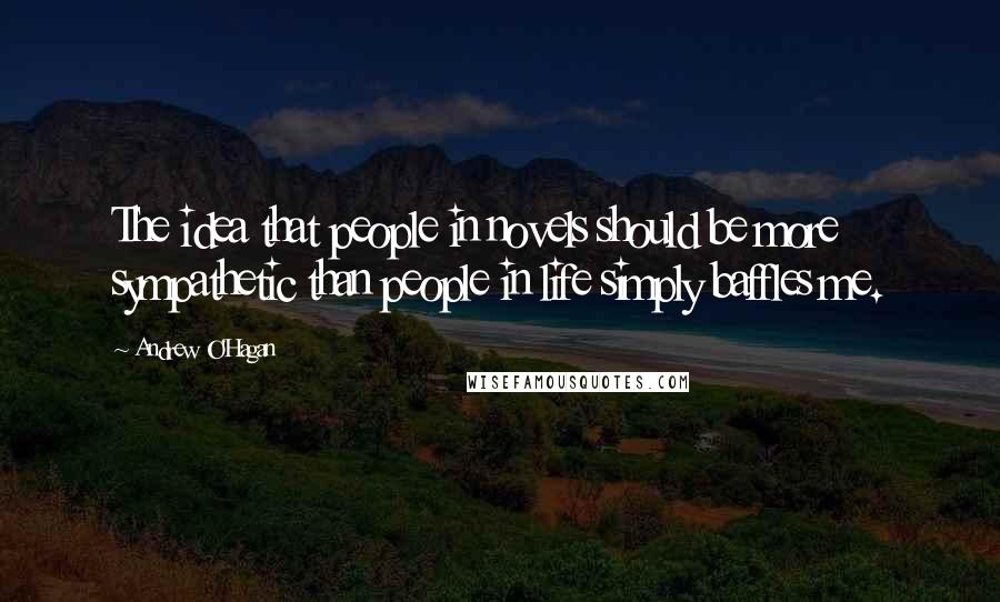 Andrew O'Hagan Quotes: The idea that people in novels should be more sympathetic than people in life simply baffles me.